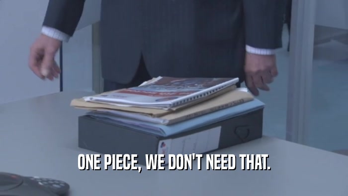 ONE PIECE, WE DON'T NEED THAT.  
