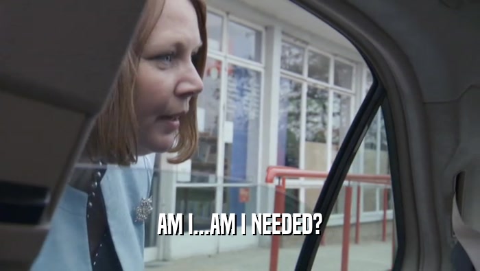 AM I...AM I NEEDED?  