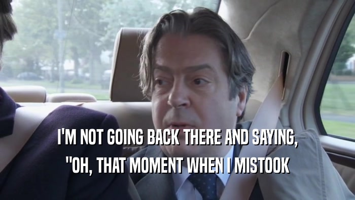 I'M NOT GOING BACK THERE AND SAYING, 