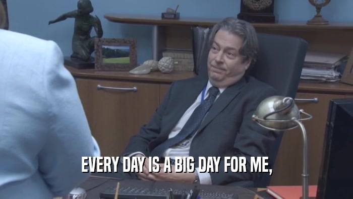 EVERY DAY IS A BIG DAY FOR ME,  