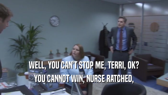 WELL, YOU CAN'T STOP ME, TERRI, OK? YOU CANNOT WIN, NURSE RATCHED, 