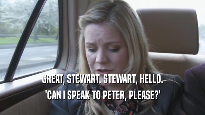 GREAT, STEWART. STEWART, HELLO. 'CAN I SPEAK TO PETER, PLEASE?' 