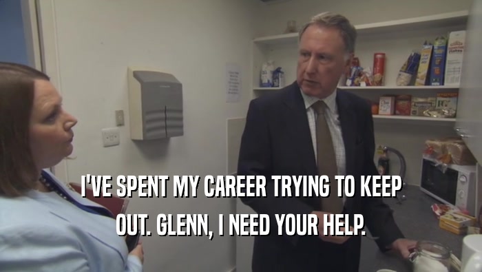 I'VE SPENT MY CAREER TRYING TO KEEP OUT. GLENN, I NEED YOUR HELP. 