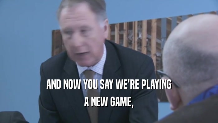 AND NOW YOU SAY WE'RE PLAYING A NEW GAME, 