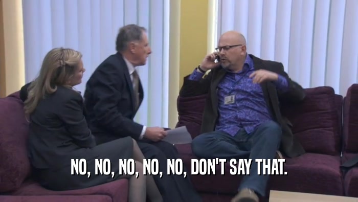 NO, NO, NO, NO, NO, DON'T SAY THAT.  