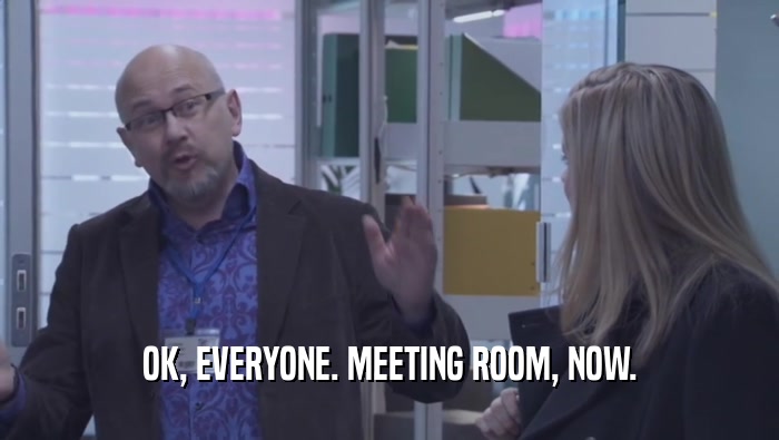 OK, EVERYONE. MEETING ROOM, NOW.  