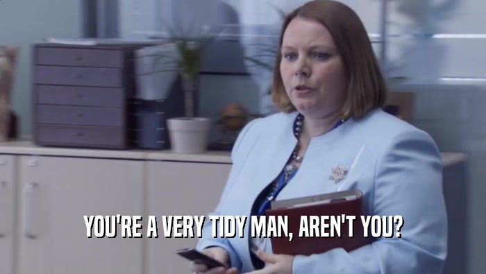 YOU'RE A VERY TIDY MAN, AREN'T YOU?  