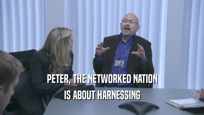 PETER, THE NETWORKED NATION
 IS ABOUT HARNESSING
 