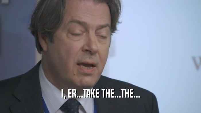 I, ER...TAKE THE...THE...  