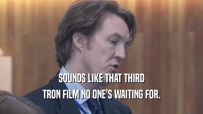 SOUNDS LIKE THAT THIRD TRON FILM NO ONE'S WAITING FOR. TRON FILM NO ONE'S WAITING FOR.