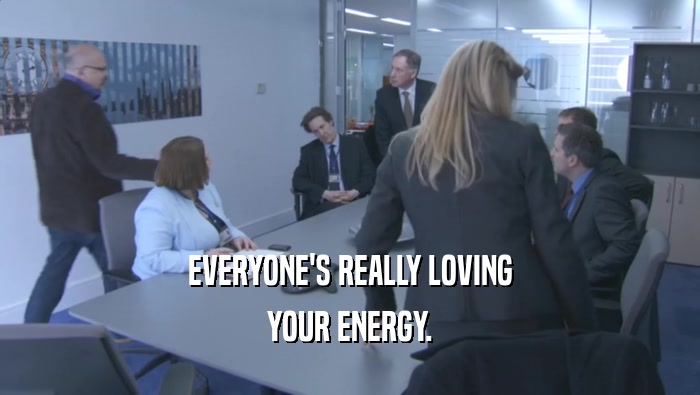 EVERYONE'S REALLY LOVING
 YOUR ENERGY.
 