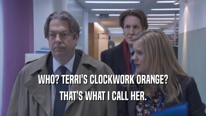WHO? TERRI'S CLOCKWORK ORANGE? THAT'S WHAT I CALL HER. 