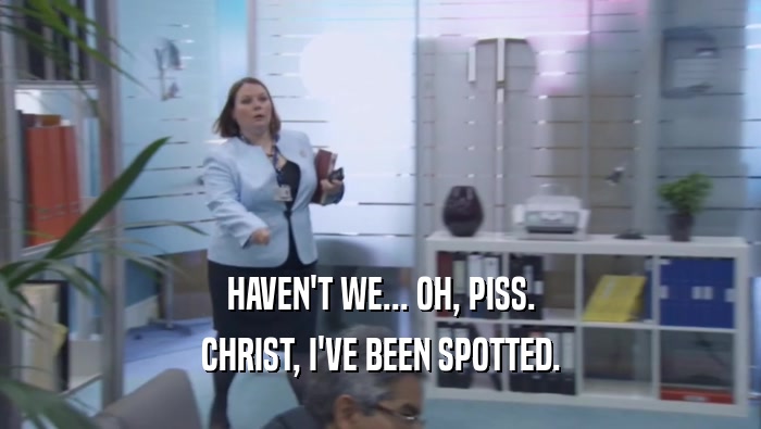 HAVEN'T WE... OH, PISS. CHRIST, I'VE BEEN SPOTTED. 