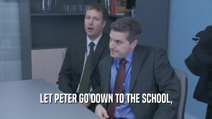 LET PETER GO DOWN TO THE SCHOOL,
  