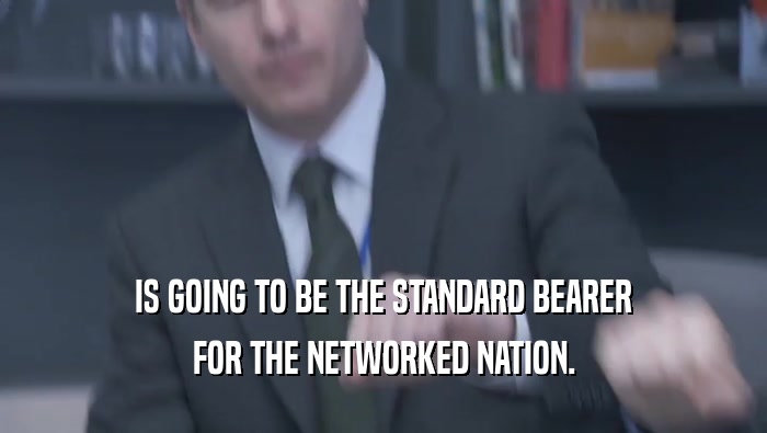 IS GOING TO BE THE STANDARD BEARER FOR THE NETWORKED NATION. 