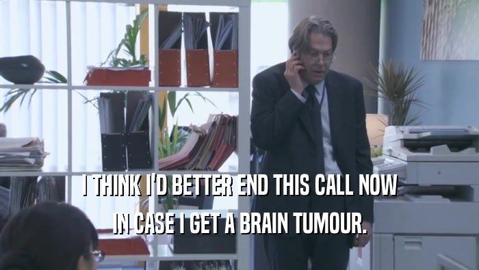 I THINK I'D BETTER END THIS CALL NOW IN CASE I GET A BRAIN TUMOUR. 