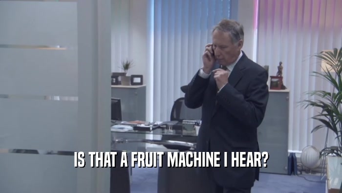 IS THAT A FRUIT MACHINE I HEAR?  