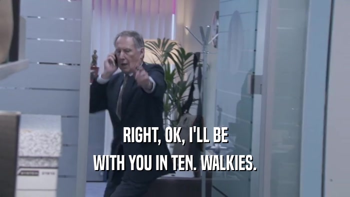 RIGHT, OK, I'LL BE WITH YOU IN TEN. WALKIES. 