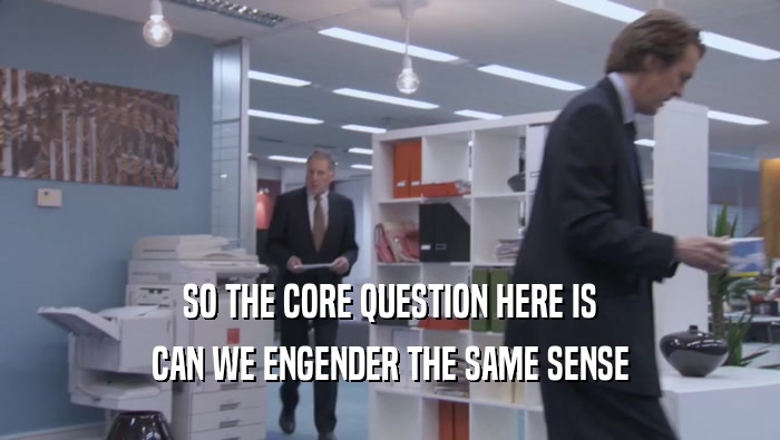 SO THE CORE QUESTION HERE IS CAN WE ENGENDER THE SAME SENSE 