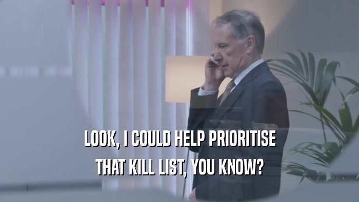 LOOK, I COULD HELP PRIORITISE THAT KILL LIST, YOU KNOW? 