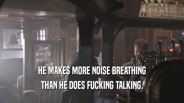 HE MAKES MORE NOISE BREATHING THAN HE DOES FUCKING TALKING. 