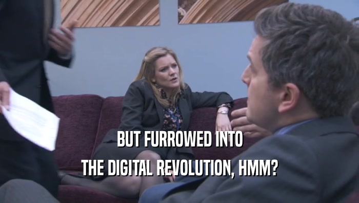 BUT FURROWED INTO THE DIGITAL REVOLUTION, HMM? 