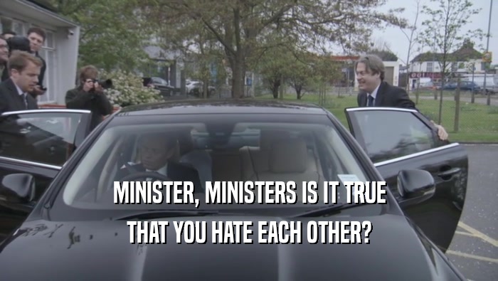 MINISTER, MINISTERS IS IT TRUE THAT YOU HATE EACH OTHER? 