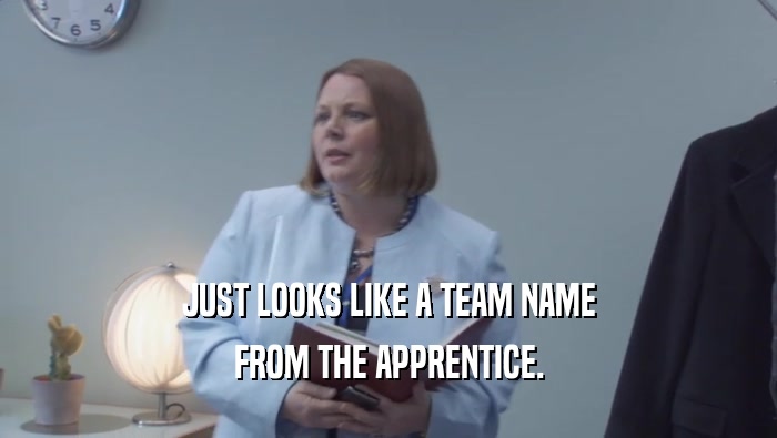 JUST LOOKS LIKE A TEAM NAME
 FROM THE APPRENTICE.
 