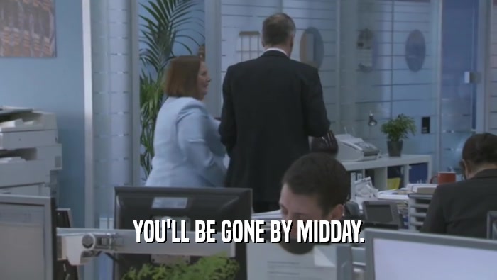 YOU'LL BE GONE BY MIDDAY.  