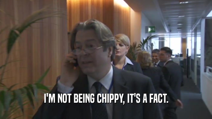 I'M NOT BEING CHIPPY, IT'S A FACT.  