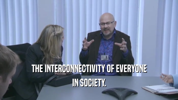THE INTERCONNECTIVITY OF EVERYONE IN SOCIETY. 