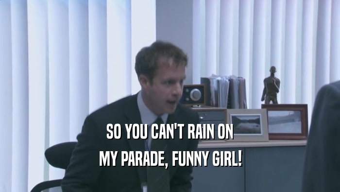SO YOU CAN'T RAIN ON MY PARADE, FUNNY GIRL! 