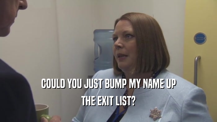 COULD YOU JUST BUMP MY NAME UP THE EXIT LIST? 
