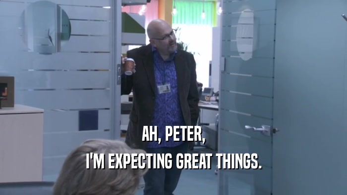 AH, PETER, I'M EXPECTING GREAT THINGS. 