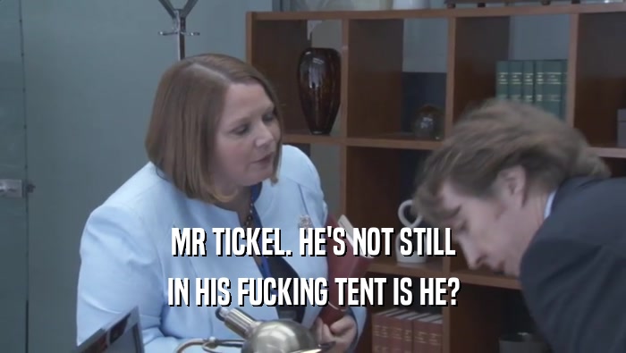 MR TICKEL. HE'S NOT STILL IN HIS FUCKING TENT IS HE? 