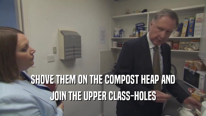 SHOVE THEM ON THE COMPOST HEAP AND JOIN THE UPPER CLASS-HOLES 