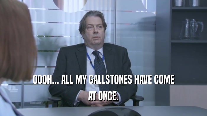 OOOH... ALL MY GALLSTONES HAVE COME
 AT ONCE.
 