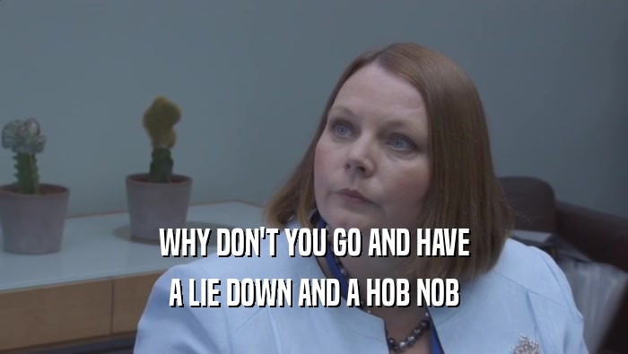 WHY DON'T YOU GO AND HAVE A LIE DOWN AND A HOB NOB 
