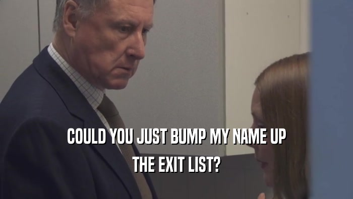 COULD YOU JUST BUMP MY NAME UP THE EXIT LIST? 