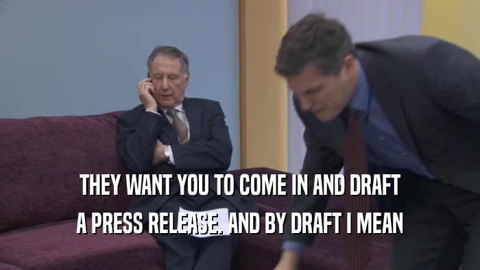 THEY WANT YOU TO COME IN AND DRAFT
 A PRESS RELEASE. AND BY DRAFT I MEAN
 