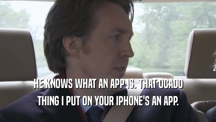HE KNOWS WHAT AN APP IS. THAT OCADO
 THING I PUT ON YOUR IPHONE'S AN APP.
 