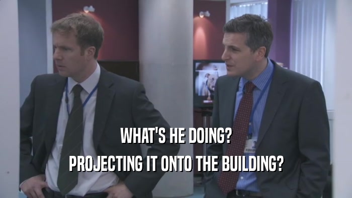 WHAT'S HE DOING? PROJECTING IT ONTO THE BUILDING? 