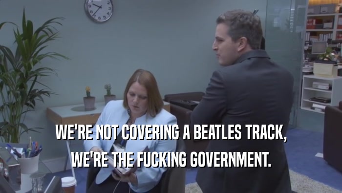 WE'RE NOT COVERING A BEATLES TRACK, WE'RE THE FUCKING GOVERNMENT. 