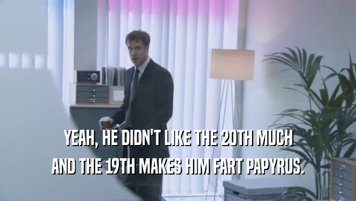 YEAH, HE DIDN'T LIKE THE 20TH MUCH AND THE 19TH MAKES HIM FART PAPYRUS. 