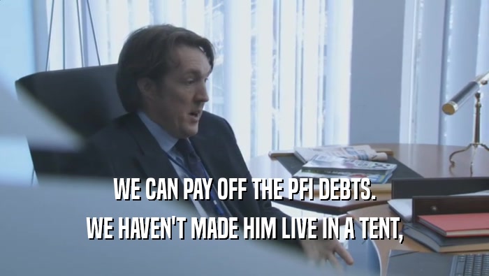 WE CAN PAY OFF THE PFI DEBTS. WE HAVEN'T MADE HIM LIVE IN A TENT, WE HAVEN'T MADE HIM LIVE IN A TENT,