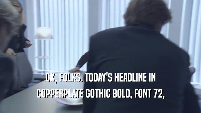 OK, FOLKS. TODAY'S HEADLINE IN
 COPPERPLATE GOTHIC BOLD, FONT 72,
 