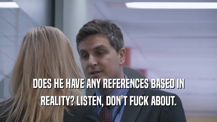 DOES HE HAVE ANY REFERENCES BASED IN REALITY? LISTEN, DON'T FUCK ABOUT. 