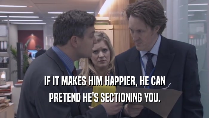 IF IT MAKES HIM HAPPIER, HE CAN
 PRETEND HE'S SECTIONING YOU.
 