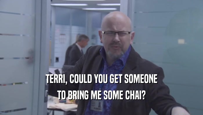 TERRI, COULD YOU GET SOMEONE TO BRING ME SOME CHAI? 