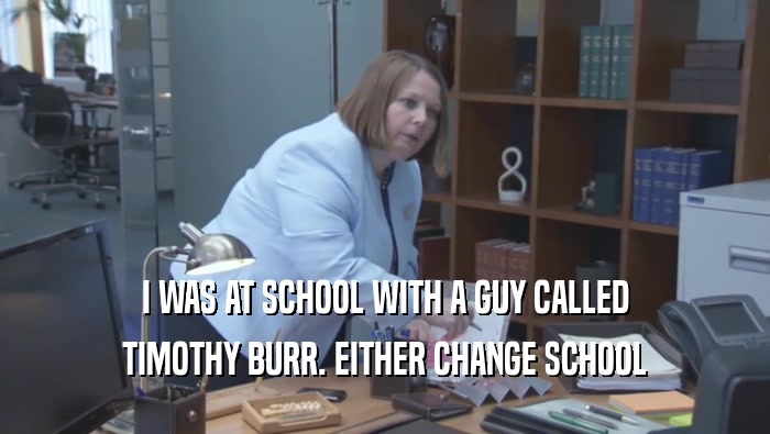 I WAS AT SCHOOL WITH A GUY CALLED TIMOTHY BURR. EITHER CHANGE SCHOOL 